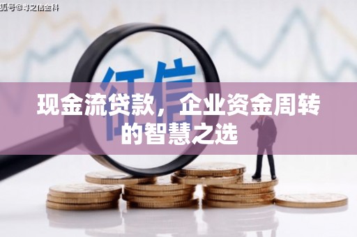 黎川现金流贷款，企业资金周转的智慧之选