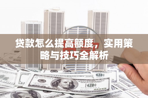黎川贷款怎么提高额度，实用策略与技巧全解析
