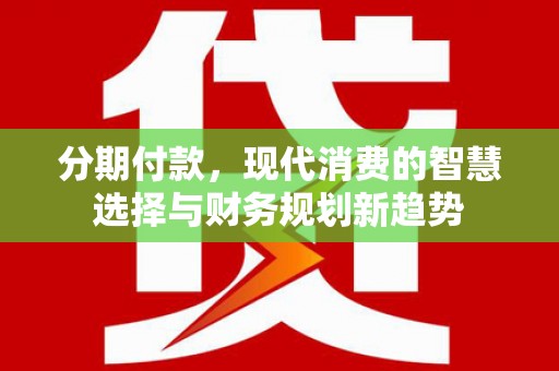 黎川分期付款，现代消费的智慧选择与财务规划新趋势
