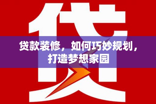 黎川贷款装修，如何巧妙规划，打造梦想家园