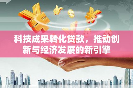 黎川科技成果转化贷款，推动创新与经济发展的新引擎