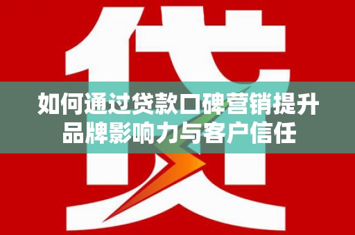 黎川如何通过贷款口碑营销提升品牌影响力与客户信任