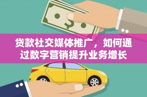黎川贷款社交媒体推广，如何通过数字营销提升业务增长