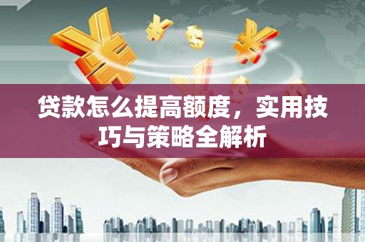 黎川贷款怎么提高额度，实用技巧与策略全解析