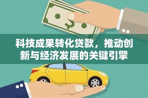 黎川科技成果转化贷款，推动创新与经济发展的关键引擎