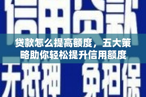 黎川贷款怎么提高额度，五大策略助你轻松提升信用额度