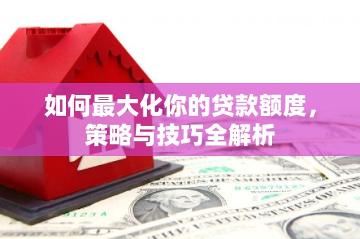 黎川如何最大化你的贷款额度，策略与技巧全解析