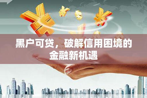 黎川黑户可贷，破解信用困境的金融新机遇