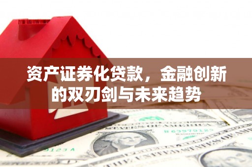 黎川资产证券化贷款，金融创新的双刃剑与未来趋势
